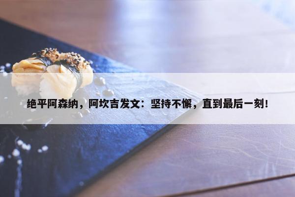 绝平阿森纳，阿坎吉发文：坚持不懈，直到最后一刻！