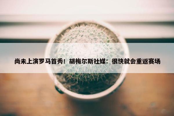 尚未上演罗马首秀！胡梅尔斯社媒：很快就会重返赛场