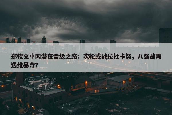 郑钦文中网潜在晋级之路：次轮或战拉杜卡努，八强战再遇维基奇？