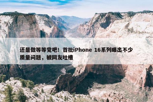 还是做等等党吧！首批iPhone 16系列曝出不少质量问题，被网友吐槽