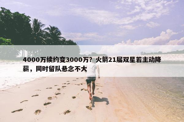 4000万续约变3000万？火箭21届双星若主动降薪，同时留队悬念不大