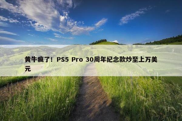 黄牛疯了！PS5 Pro 30周年纪念款炒至上万美元