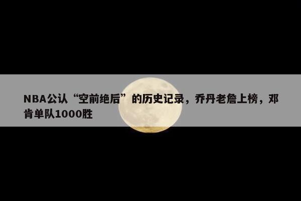 NBA公认“空前绝后”的历史记录，乔丹老詹上榜，邓肯单队1000胜