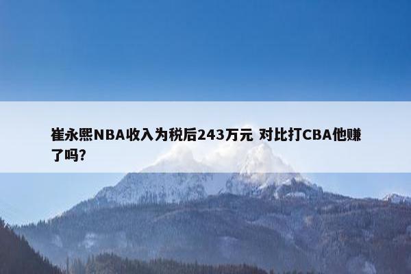 崔永熙NBA收入为税后243万元 对比打CBA他赚了吗？