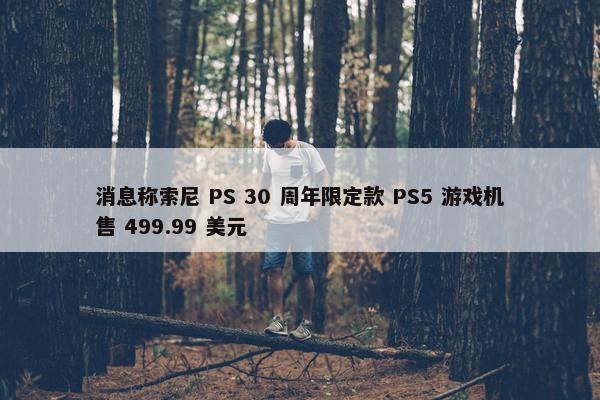 消息称索尼 PS 30 周年限定款 PS5 游戏机售 499.99 美元