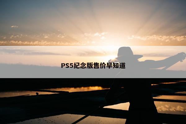 PS5纪念版售价早知道