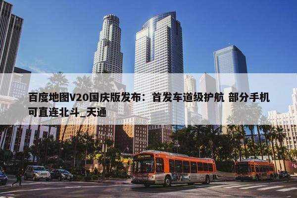 百度地图V20国庆版发布：首发车道级护航 部分手机可直连北斗_天通