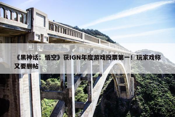 《黑神话：悟空》获IGN年度游戏投票第一！玩家戏称又要删帖