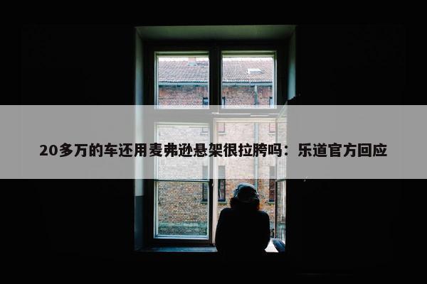 20多万的车还用麦弗逊悬架很拉胯吗：乐道官方回应