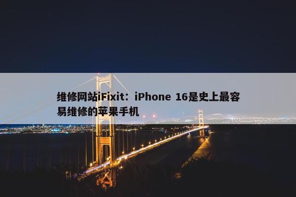 维修网站iFixit：iPhone 16是史上最容易维修的苹果手机