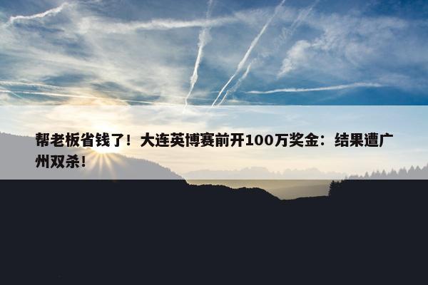 帮老板省钱了！大连英博赛前开100万奖金：结果遭广州双杀！