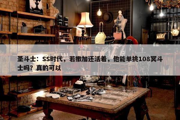 圣斗士：SS时代，若撒加还活着，他能单挑108冥斗士吗？真的可以