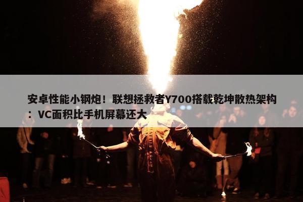 安卓性能小钢炮！联想拯救者Y700搭载乾坤散热架构：VC面积比手机屏幕还大