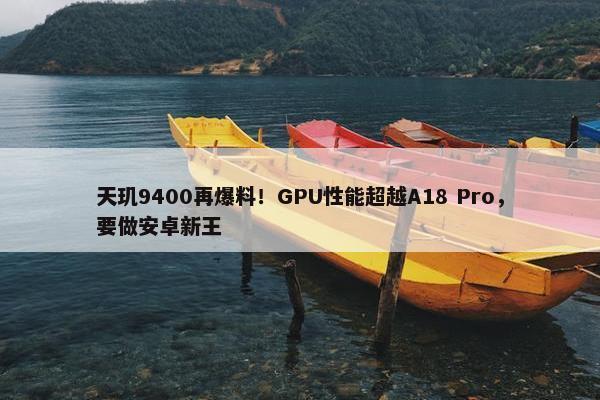 天玑9400再爆料！GPU性能超越A18 Pro，要做安卓新王