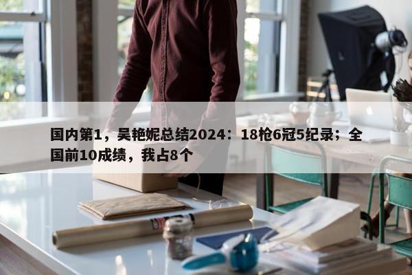 国内第1，吴艳妮总结2024：18枪6冠5纪录；全国前10成绩，我占8个