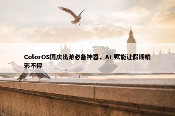 ColorOS国庆出游必备神器，AI 赋能让假期精彩不停