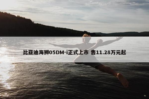 比亚迪海狮05DM-i正式上市 售11.28万元起