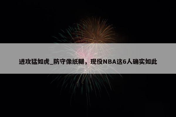 进攻猛如虎_防守像纸糊，现役NBA这6人确实如此