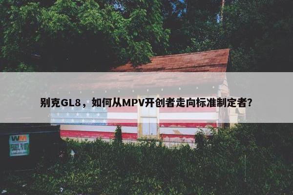 别克GL8，如何从MPV开创者走向标准制定者？