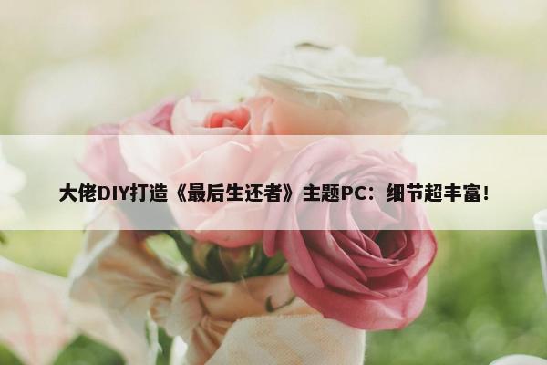 大佬DIY打造《最后生还者》主题PC：细节超丰富！