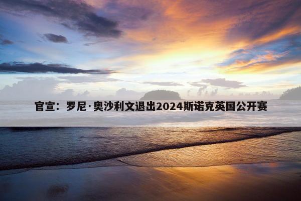 官宣：罗尼·奥沙利文退出2024斯诺克英国公开赛