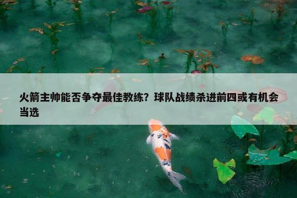 火箭主帅能否争夺最佳教练？球队战绩杀进前四或有机会当选