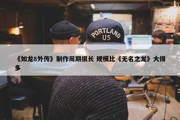 《如龙8外传》制作周期很长 规模比《无名之龙》大得多