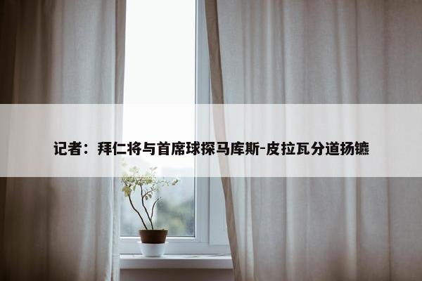 记者：拜仁将与首席球探马库斯-皮拉瓦分道扬镳