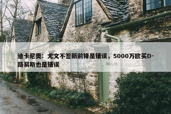 迪卡尼奥：尤文不签新前锋是错误，5000万欧买D-路易斯也是错误