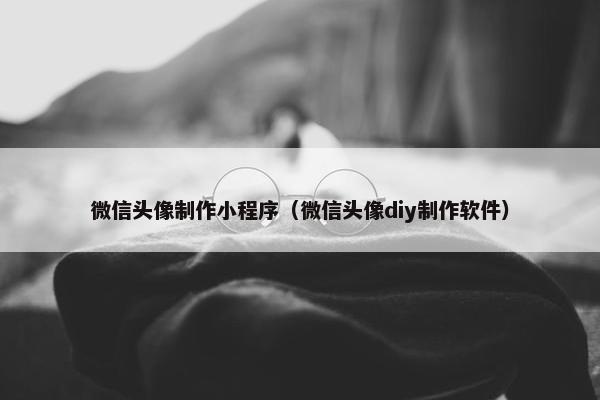 微信头像制作小程序（微信头像diy制作软件）