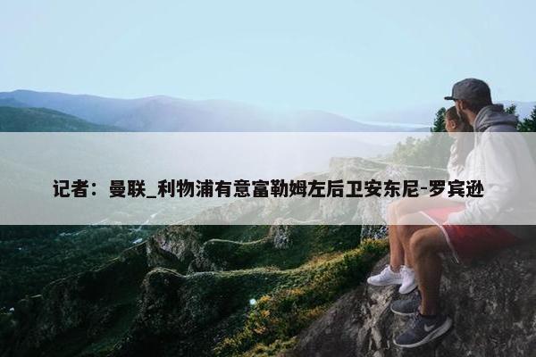 记者：曼联_利物浦有意富勒姆左后卫安东尼-罗宾逊