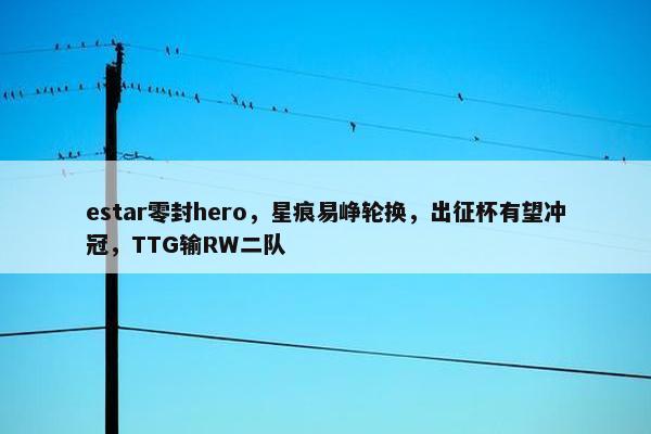 estar零封hero，星痕易峥轮换，出征杯有望冲冠，TTG输RW二队