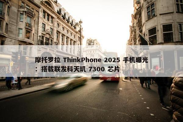 摩托罗拉 ThinkPhone 2025 手机曝光：搭载联发科天玑 7300 芯片