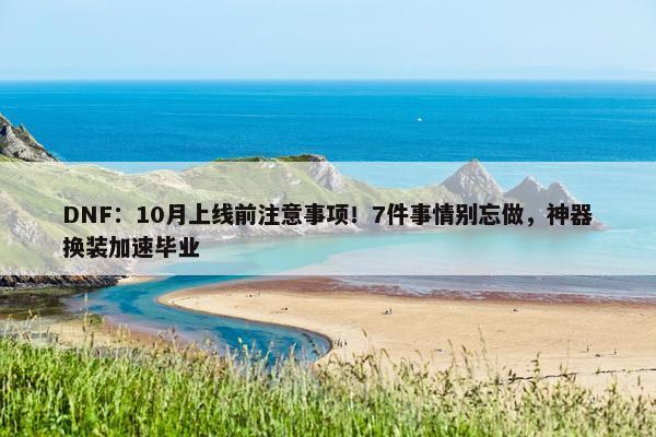 DNF：10月上线前注意事项！7件事情别忘做，神器换装加速毕业