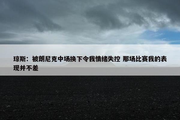 琼斯：被朗尼克中场换下令我情绪失控 那场比赛我的表现并不差