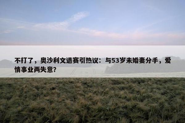 不打了，奥沙利文退赛引热议：与53岁未婚妻分手，爱情事业两失意？