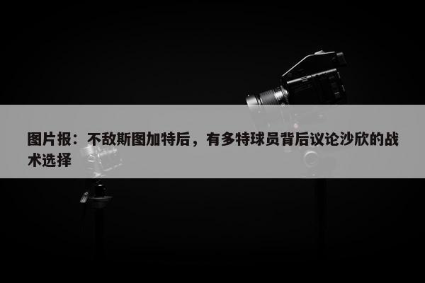 图片报：不敌斯图加特后，有多特球员背后议论沙欣的战术选择