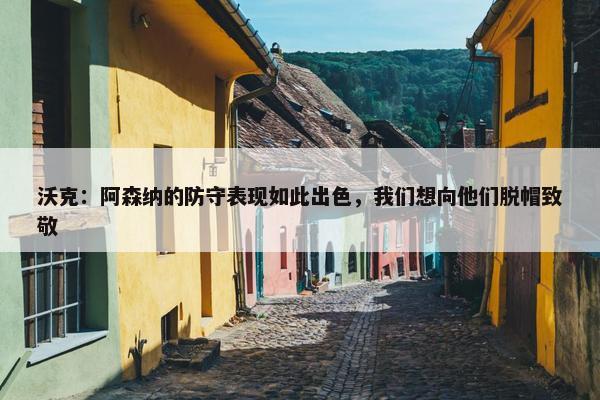 沃克：阿森纳的防守表现如此出色，我们想向他们脱帽致敬