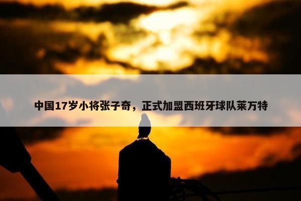 中国17岁小将张子奇，正式加盟西班牙球队莱万特