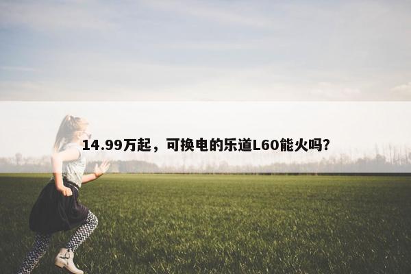 14.99万起，可换电的乐道L60能火吗？