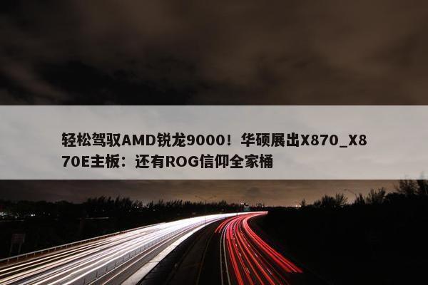 轻松驾驭AMD锐龙9000！华硕展出X870_X870E主板：还有ROG信仰全家桶