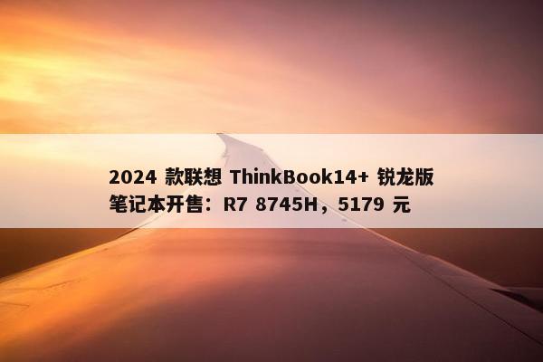 2024 款联想 ThinkBook14+ 锐龙版笔记本开售：R7 8745H，5179 元