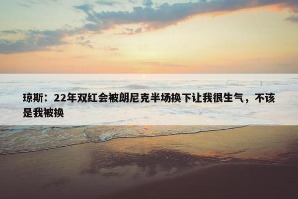 琼斯：22年双红会被朗尼克半场换下让我很生气，不该是我被换