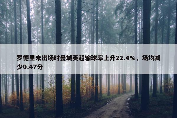 罗德里未出场时曼城英超输球率上升22.4%，场均减少0.47分