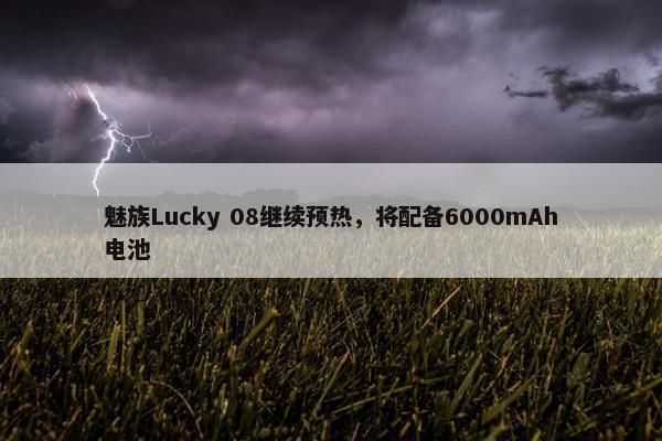 魅族Lucky 08继续预热，将配备6000mAh电池