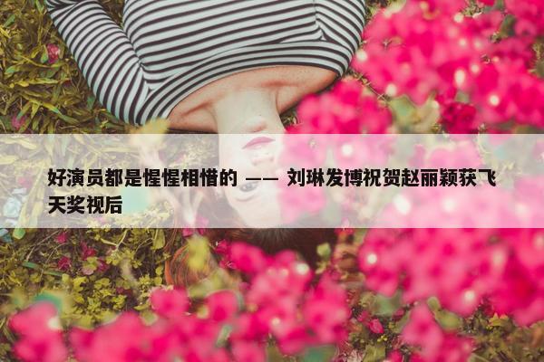 好演员都是惺惺相惜的 —— 刘琳发博祝贺赵丽颖获飞天奖视后