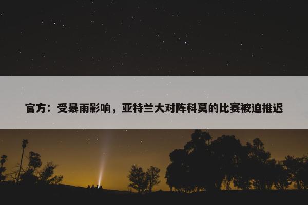 官方：受暴雨影响，亚特兰大对阵科莫的比赛被迫推迟