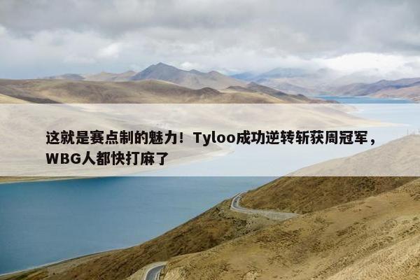 这就是赛点制的魅力！Tyloo成功逆转斩获周冠军，WBG人都快打麻了