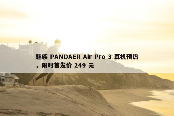 魅族 PANDAER Air Pro 3 耳机预热，限时首发价 249 元