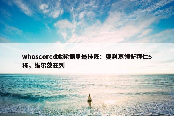 whoscored本轮德甲最佳阵：奥利塞领衔拜仁5将，维尔茨在列